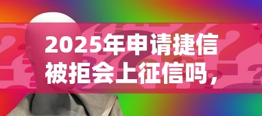 2025年申请捷信被拒会上征信吗，看看这5个急用钱无视一切必下款的口子