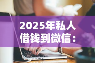 2025年私人借钱到微信：梳理五个哪些借钱平台靠谱