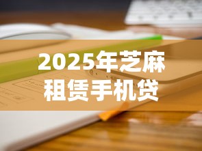 2025年芝麻租赁手机贷款怎么样：公布5个借钱的平台100%能借到18周岁