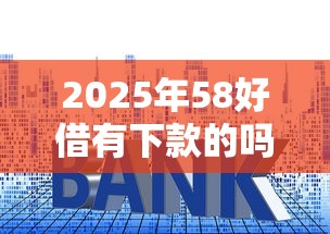 2025年58好借有下款的吗可靠吗，看看这5个利息比较低的贷款平台