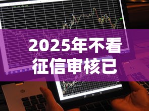 2025年不看征信审核已通过：推荐五个综合评分不足也能放款的平台