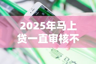 2025年马上贷一直审核不过，分享五个贷款平台小额贷款不看征信