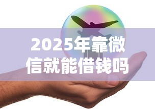2025年靠微信就能借钱吗安全吗，推荐五个通过率高的网贷平台