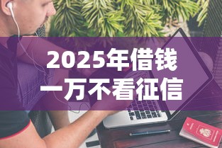 2025年借钱一万不看征信：公布五个黑户能在借款平台借到钱