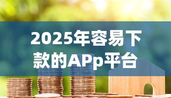 2025年容易下款的APp平台，推荐5个黑户花户借款必下口子2025