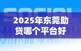 2025年东莞助贷哪个平台好下款：公布5个高炮口子2025最新下款