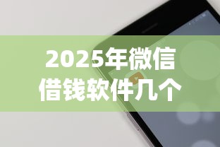 2025年微信借钱软件几个？试试这5个不看征信的借钱app
