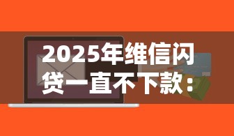 2025年维信闪贷一直不下款：梳理五个微信能贷款的平台