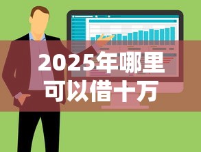 2025年哪里可以借十万块钱？整合5个十大良心贷款平台利息低