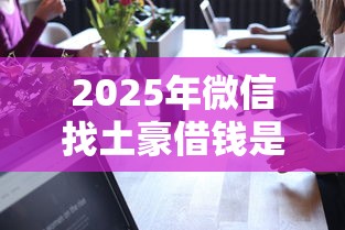 2025年微信找土豪借钱是真的吗，看看这五个黑户平台100%能借到