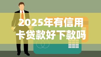 2025年有信用卡贷款好下款吗，推荐五个真正无视一切黑能下款口子