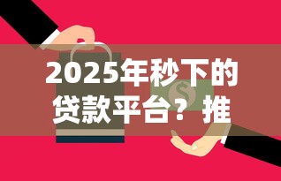 2025年秒下的贷款平台？推荐5个年底还能正常下款的平台