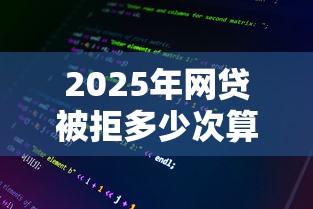 2025年网贷被拒多少次算多：整理5个好下款的网贷平台