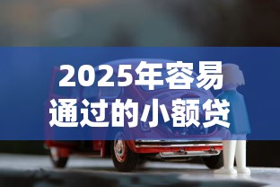 2025年容易通过的小额贷款平台有哪些呢：分享5个按揭车贷款平台