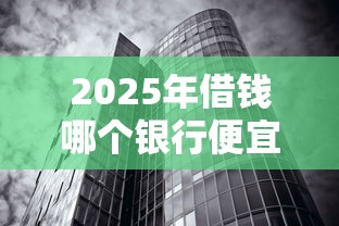 2025年借钱哪个银行便宜：试试这五个不看征信无视黑白百分百下款