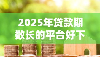 2025年贷款期数长的平台好下款：整理五个网上正规贷款平台