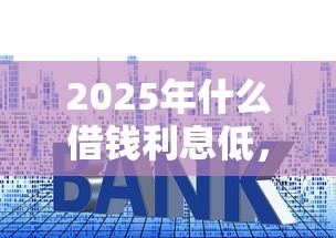 2025年什么借钱利息低，试试这5个必下的小额贷款口子