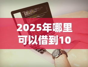 2025年哪里可以借到1000块：试试这5个APP容易借款1万块的平台