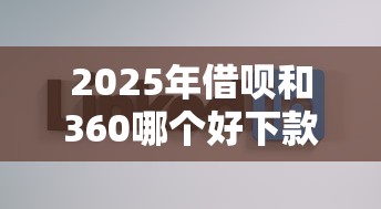 2025年借呗和360哪个好下款，分享5个所有平台都借不到钱了还能借到钱的平台