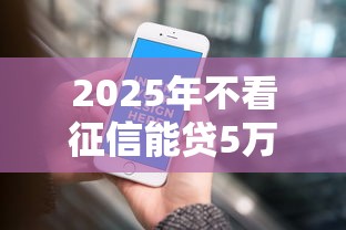 2025年不看征信能贷5万的平台：分享5个网贷平台不看征信最好下款