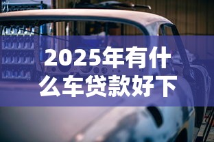2025年有什么车贷款好下款：整合五个比较靠谱的借钱平台