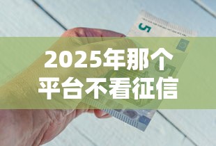 2025年那个平台不看征信借钱，梳理五个借款平台借钱不看征信