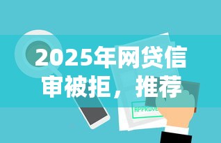 2025年网贷信审被拒，推荐5个贷款平台可靠的