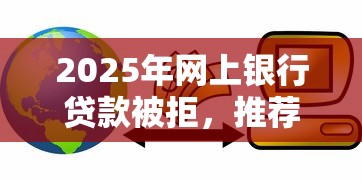 2025年网上银行贷款被拒，推荐5个线上小额贷款平台