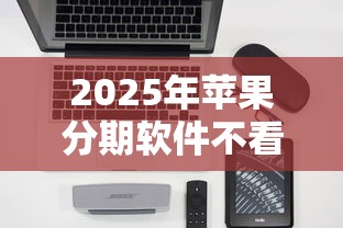 2025年苹果分期软件不看征信？公布5个平台借钱好