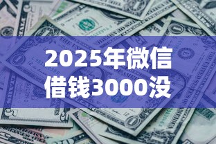 2025年微信借钱3000没有还：梳理5个贷款平台借钱容易又正规