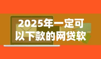 2025年一定可以下款的网贷软件，公布5个放款快的贷款平台