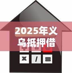 2025年义乌抵押借钱：梳理5个平台贷款利息低