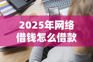 2025年网络借钱怎么借款：分享五个5000块贷款秒下口子