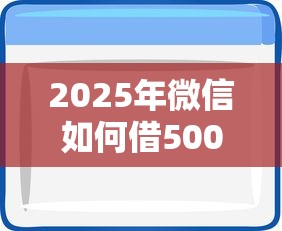 2025年微信如何借500，推荐5个无视黑白户秒下款口子软件
