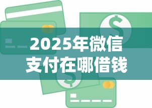 2025年微信支付在哪借钱：分享5个免费贷款平台