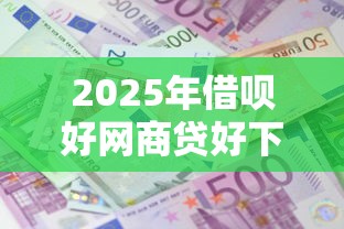2025年借呗好网商贷好下款吗是真的吗，整合5个贷款利息低的平台正规