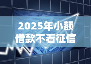 2025年小额借款不看征信七天还：罗列5个征信不好借钱的平台