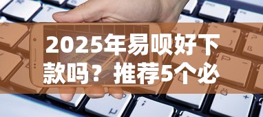 2025年易呗好下款吗？推荐5个必下的小额贷款平台