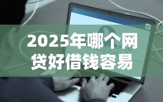 2025年哪个网贷好借钱容易通过：看看这五个合法借钱平台