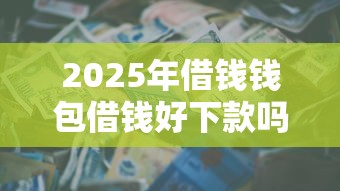 2025年借钱钱包借钱好下款吗？罗列五个周周到贷款相同系列的软件