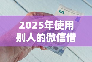 2025年使用别人的微信借钱：分享五个免费贷款平台