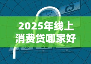 2025年线上消费贷哪家好下款：整理五个征信花了能下款平台
