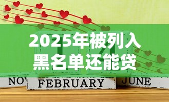 2025年被列入黑名单还能贷款吗，分享5个年前有什么好下款的贷款平台