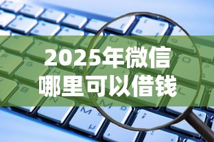 2025年微信哪里可以借钱的平台：看看这五个还有借款平台可以借钱