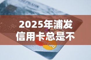 2025年浦发信用卡总是不通过，梳理五个急需用钱征信都黑了大数据分不足有没有平台能借
