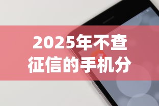2025年不查征信的手机分期app：梳理五个黑户0门槛贷款口子