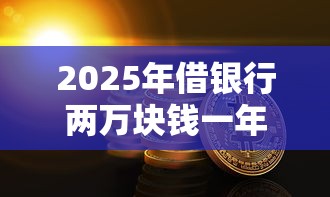 2025年借银行两万块钱一年多少利息？公布5个不看征信无视黑白百分百下款平台