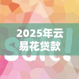 2025年云易花贷款好下款吗：公布5个黑户都能下的平台
