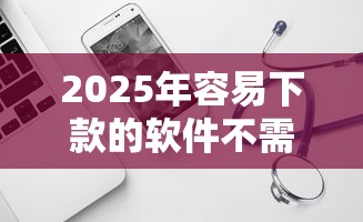2025年容易下款的软件不需要钱，试试这5个放水的贷款口子