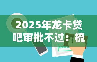 2025年龙卡贷吧审批不过：梳理五个加微信审核必下的网贷平台